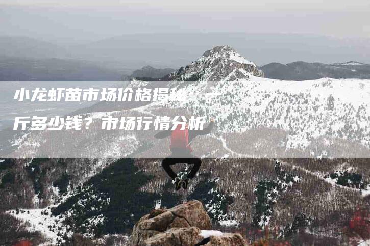 小龙虾苗市场价格揭秘：一斤多少钱？市场行情分析-住家保姆月嫂服务_家政保洁钟点工家政服务_速上门月嫂网首页