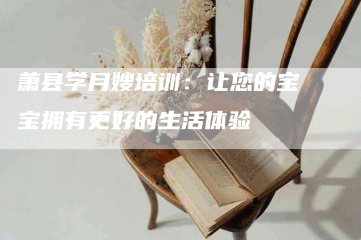 萧县学月嫂培训：让您的宝宝拥有更好的生活体验-速上门月嫂网