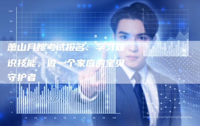 萧山月嫂考试报名：学习知识技能，做一个家庭的宝贝守护者