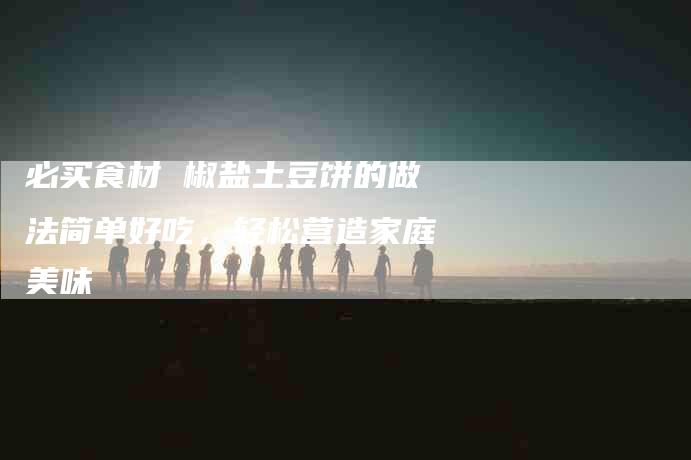 必买食材 椒盐土豆饼的做法简单好吃，轻松营造家庭美味
