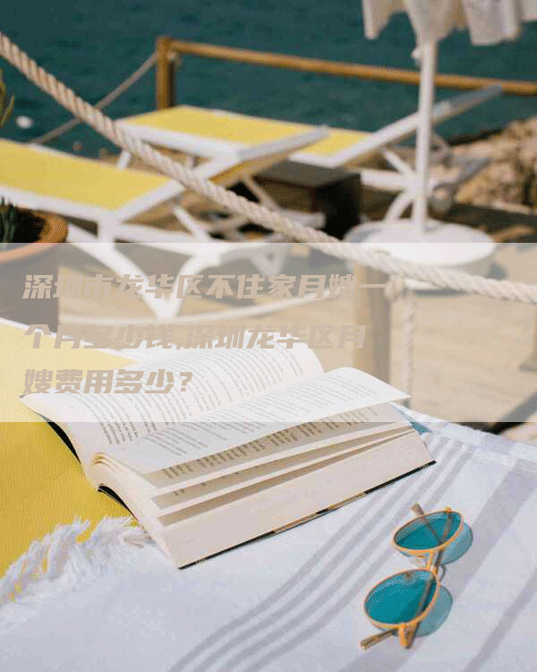 深圳市龙华区不住家月嫂一个月多少钱,深圳龙华区月嫂费用多少？