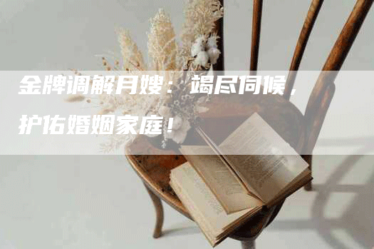 金牌调解月嫂：竭尽伺候，护佑婚姻家庭！-住家保姆月嫂服务_家政保洁钟点工家政服务_速上门月嫂网首页