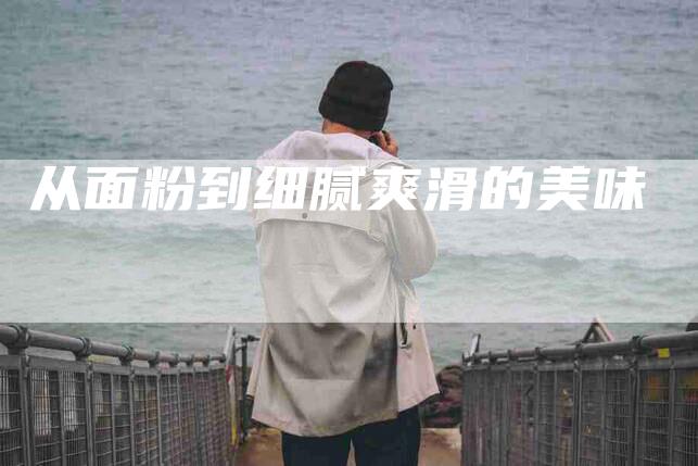 从面粉到细腻爽滑的美味