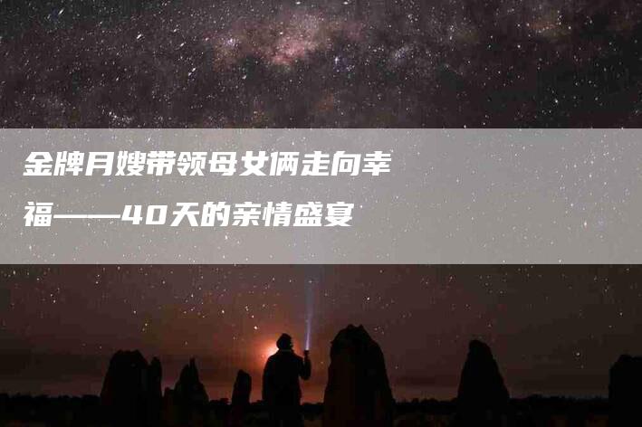金牌月嫂带领母女俩走向幸福——40天的亲情盛宴
