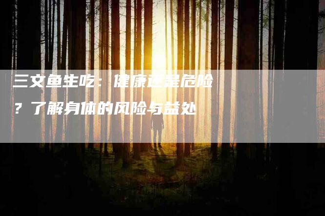 三文鱼生吃：健康还是危险？了解身体的风险与益处