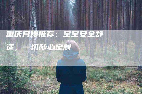 重庆月嫂推荐：宝宝安全舒适，一切随心定制