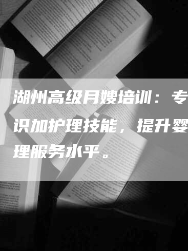 湖州高级月嫂培训：专业知识加护理技能，提升婴儿护理服务水平。-住家保姆月嫂服务_家政保洁钟点工家政服务_速上门月嫂网首页
