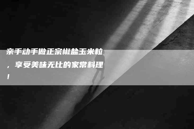 亲手动手做正宗椒盐玉米粒，享受美味无比的家常料理！