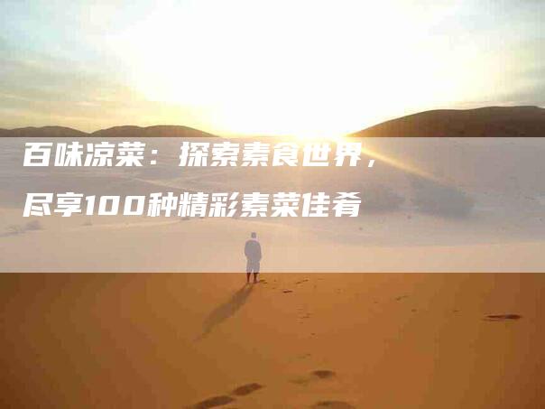 百味凉菜:探索素食世界,尽享100种精彩素菜佳肴-住家保姆月嫂服务_家政保洁钟点工家政服务_速上门月嫂网首页
