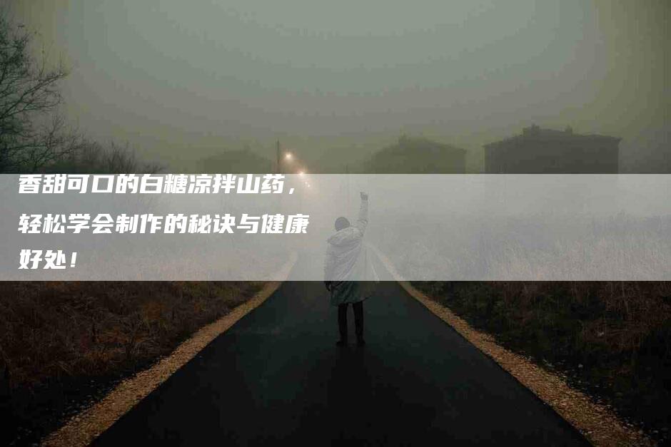 香甜可口的白糖凉拌山药，轻松学会制作的秘诀与健康好处！-住家保姆月嫂服务_家政保洁钟点工家政服务_速上门月嫂网首页