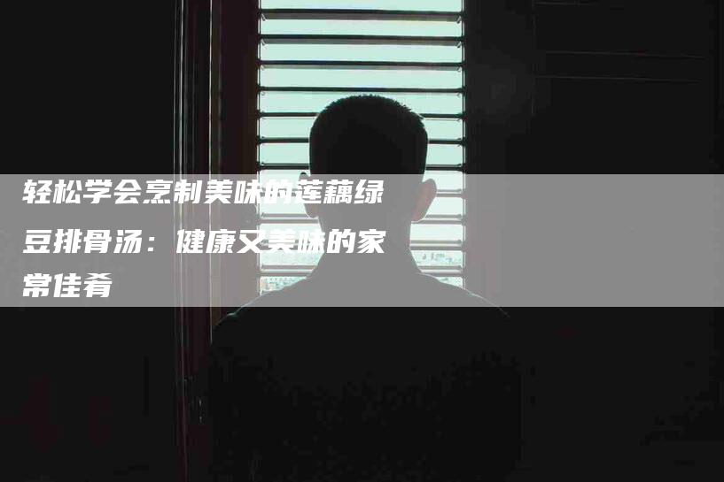 轻松学会烹制美味的莲藕绿豆排骨汤：健康又美味的家常佳肴