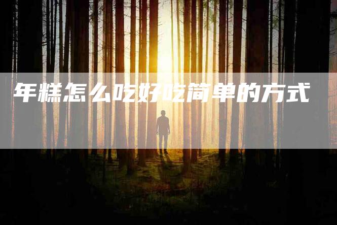 年糕怎么吃好吃简单的方式-住家保姆月嫂服务_家政保洁钟点工家政服务_速上门月嫂网首页