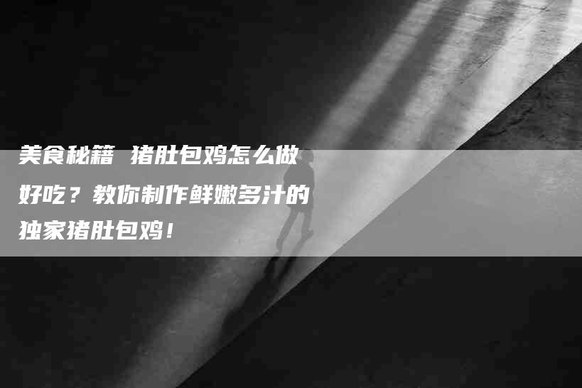 美食秘籍 猪肚包鸡怎么做好吃?教你制作鲜嫩多汁的独家猪肚包鸡!-住家保姆月嫂服务_家政保洁钟点工家政服务_速上门月嫂网首页
