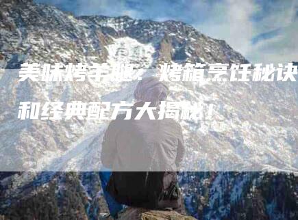 美味烤羊腿：烤箱烹饪秘诀和经典配方大揭秘！