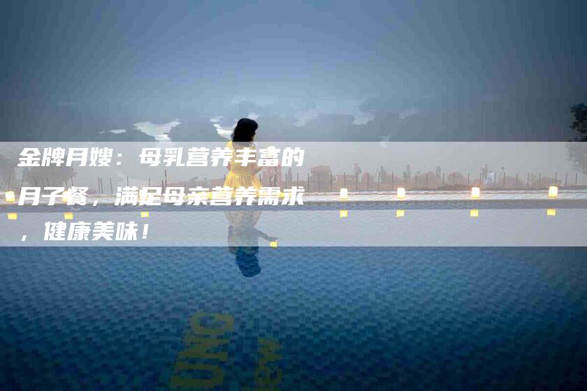 金牌月嫂：母乳营养丰富的月子餐，满足母亲营养需求，健康美味！