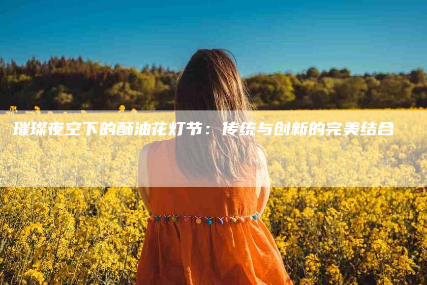 璀璨夜空下的酥油花灯节:传统与创新的完美结合-住家保姆月嫂服务_家政保洁钟点工家政服务_速上门月嫂网首页
