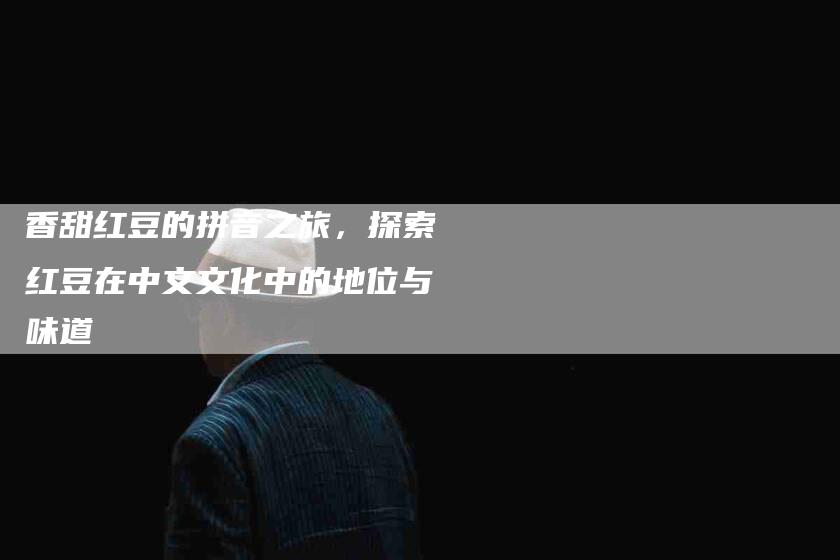 香甜红豆的拼音之旅，探索红豆在中文文化中的地位与味道