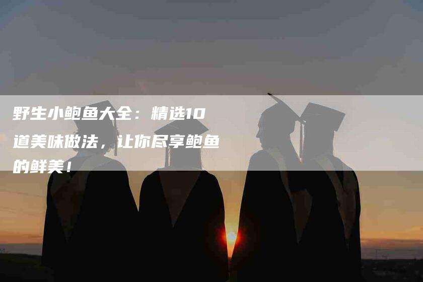 野生小鲍鱼大全：精选10道美味做法，让你尽享鲍鱼的鲜美！