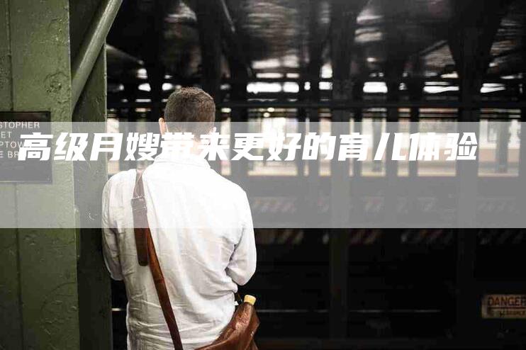 高级月嫂带来更好的育儿体验