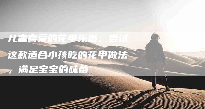 儿童喜爱的花甲乐园：尝试这款适合小孩吃的花甲做法，满足宝宝的味蕾