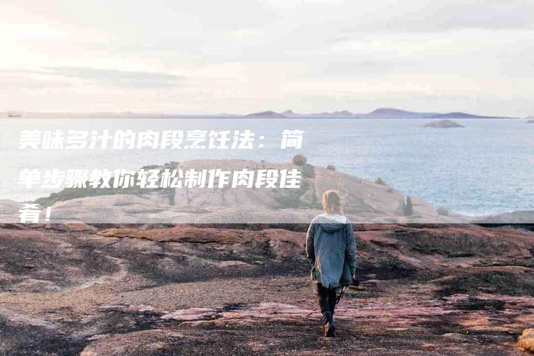 美味多汁的肉段烹饪法：简单步骤教你轻松制作肉段佳肴！
