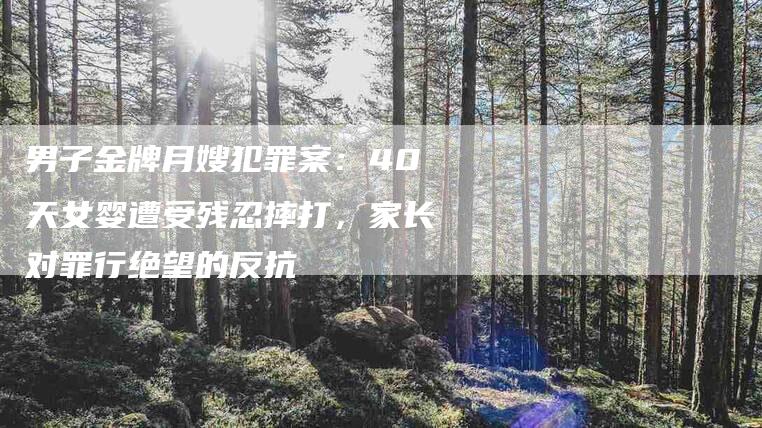 男子金牌月嫂犯罪案：40天女婴遭受残忍摔打，家长对罪行绝望的反抗