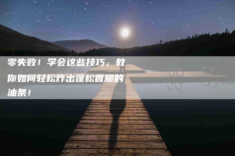 零失败！学会这些技巧，教你如何轻松炸出蓬松香脆的油条！-住家保姆月嫂服务_家政保洁钟点工家政服务_速上门月嫂网首页