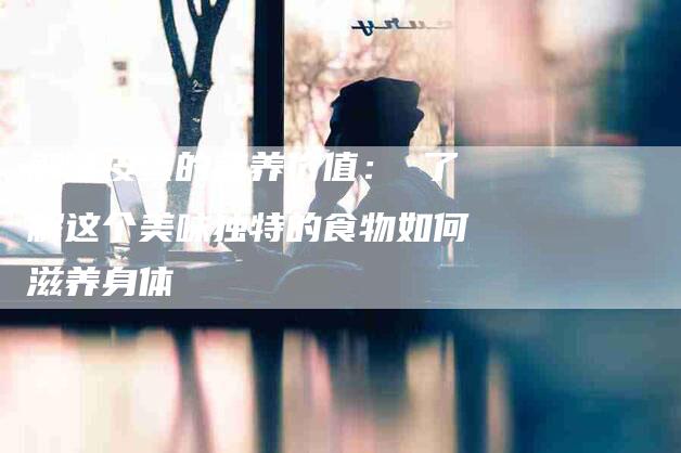 解读皮蛋的营养价值： 了解这个美味独特的食物如何滋养身体