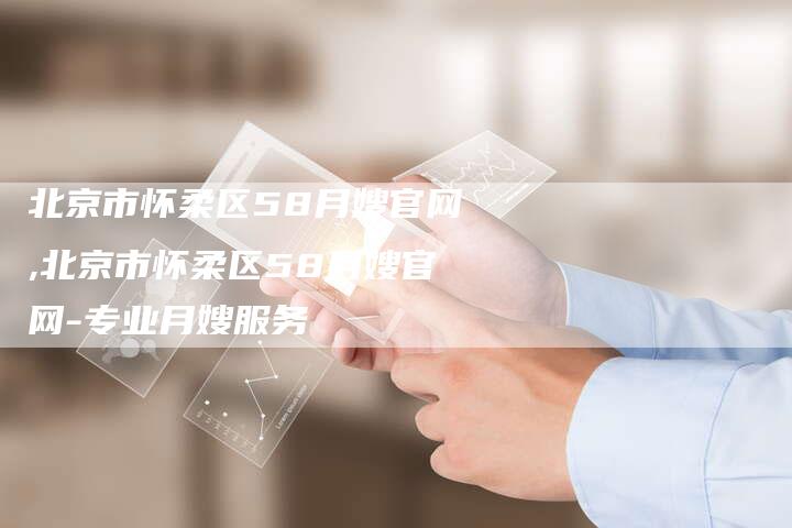 北京市怀柔区58月嫂官网,北京市怀柔区58月嫂官网-专业月嫂服务