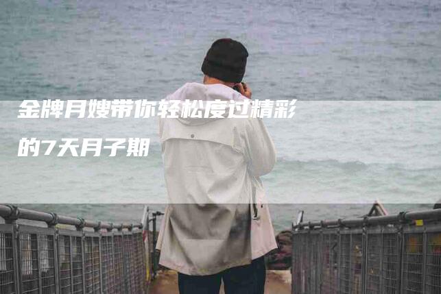 金牌月嫂带你轻松度过精彩的7天月子期-住家保姆月嫂服务_家政保洁钟点工家政服务_速上门月嫂网首页
