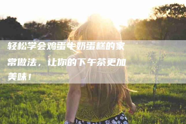 轻松学会鸡蛋牛奶蛋糕的家常做法，让你的下午茶更加美味！-住家保姆月嫂服务_家政保洁钟点工家政服务_速上门月嫂网首页