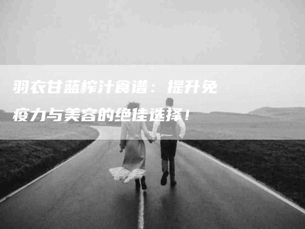 羽衣甘蓝榨汁食谱：提升免疫力与美容的绝佳选择！-住家保姆月嫂服务_家政保洁钟点工家政服务_速上门月嫂网首页