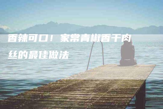 香辣可口！家常青椒香干肉丝的最佳做法-住家保姆月嫂服务_家政保洁钟点工家政服务_速上门月嫂网首页