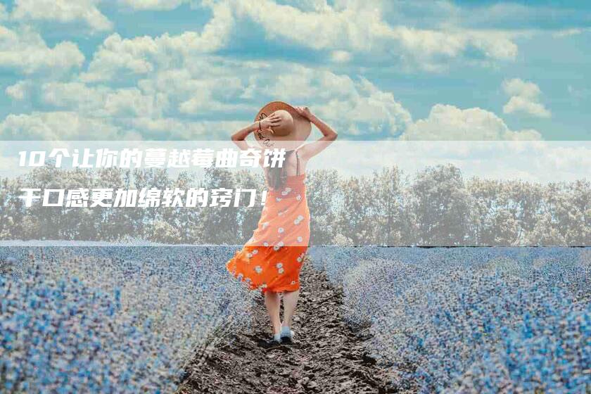 10个让你的蔓越莓曲奇饼干口感更加绵软的窍门！-住家保姆月嫂服务_家政保洁钟点工家政服务_速上门月嫂网首页