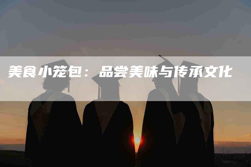 美食小笼包：品尝美味与传承文化-住家保姆月嫂服务_家政保洁钟点工家政服务_速上门月嫂网首页