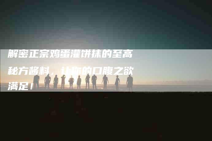 解密正宗鸡蛋灌饼抹的至高秘方酱料，让你的口腹之欲满足！-住家保姆月嫂服务_家政保洁钟点工家政服务_速上门月嫂网首页