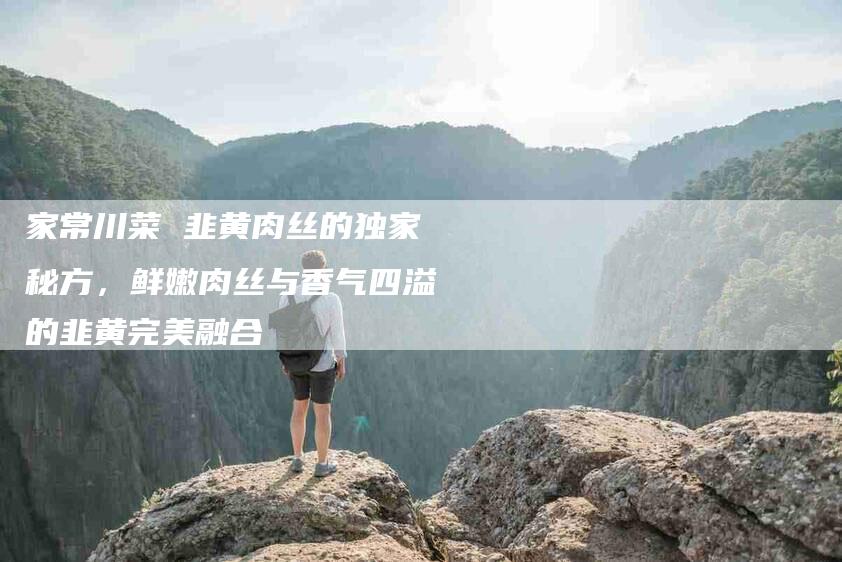 家常川菜 韭黄肉丝的独家秘方，鲜嫩肉丝与香气四溢的韭黄完美融合