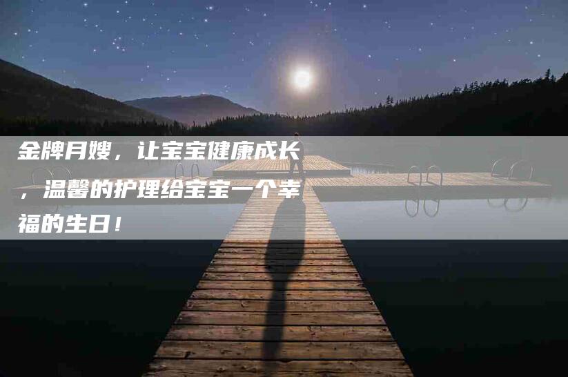 金牌月嫂，让宝宝健康成长，温馨的护理给宝宝一个幸福的生日！