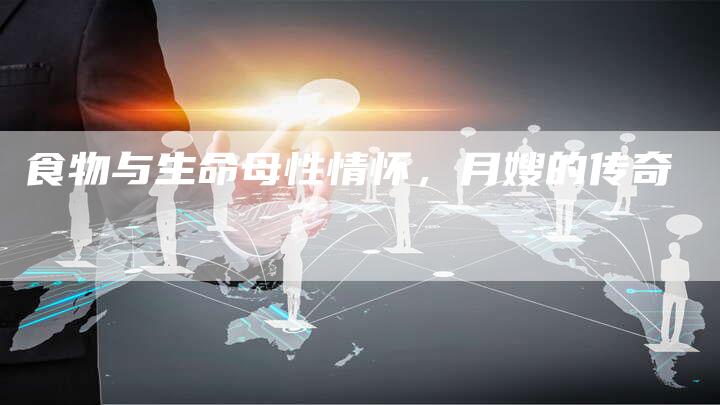 食物与生命母性情怀，月嫂的传奇-住家保姆月嫂服务_家政保洁钟点工家政服务_速上门月嫂网首页