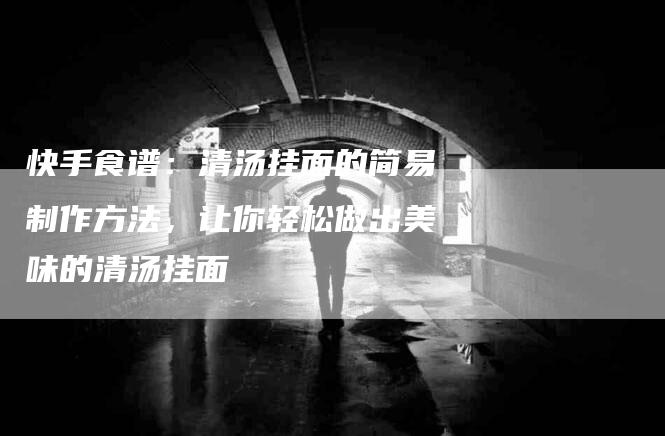 快手食谱：清汤挂面的简易制作方法，让你轻松做出美味的清汤挂面