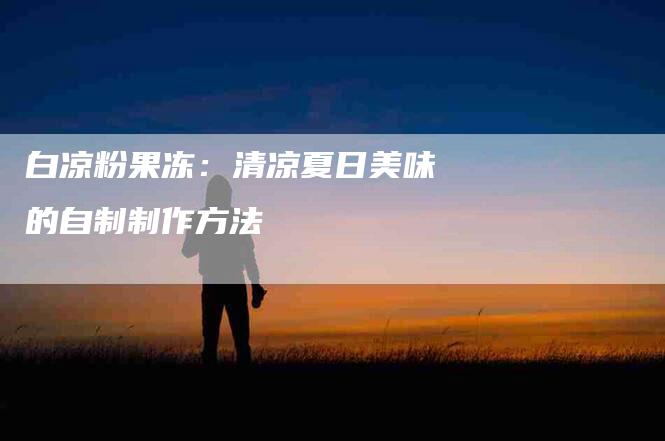 白凉粉果冻：清凉夏日美味的自制制作方法