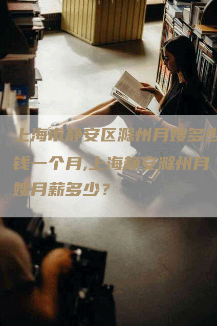 上海市静安区滁州月嫂多少钱一个月,上海静安滁州月嫂月薪多少?-住家保姆月嫂服务_家政保洁钟点工家政服务_速上门月嫂网首页