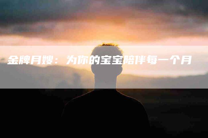 金牌月嫂：为你的宝宝陪伴每一个月