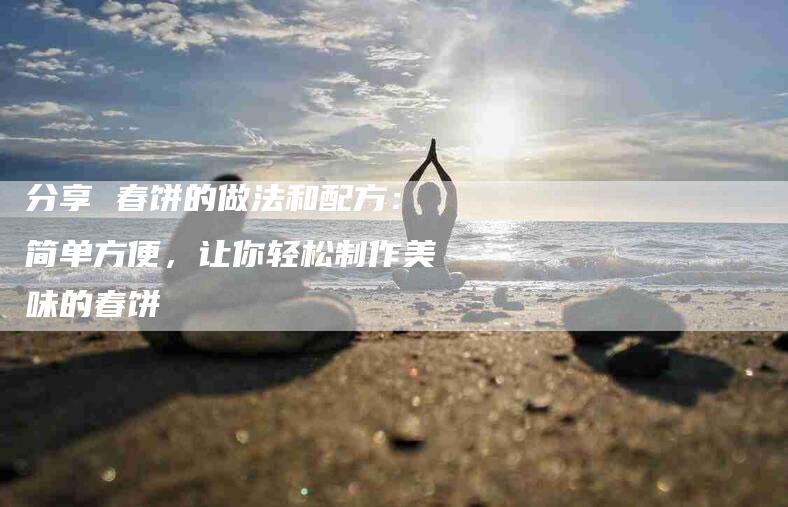 分享 春饼的做法和配方：简单方便，让你轻松制作美味的春饼-住家保姆月嫂服务_家政保洁钟点工家政服务_速上门月嫂网首页