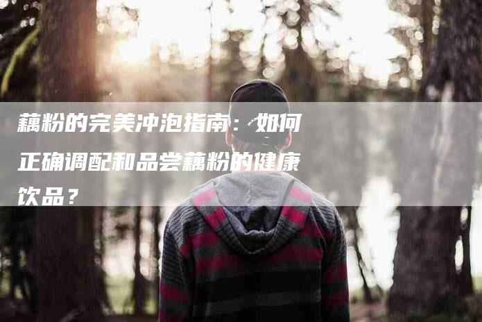 藕粉的完美冲泡指南：如何正确调配和品尝藕粉的健康饮品？-住家保姆月嫂服务_家政保洁钟点工家政服务_速上门月嫂网首页