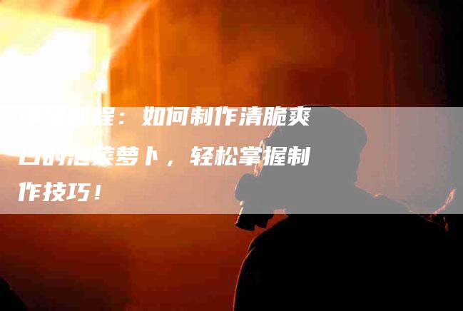 详细教程：如何制作清脆爽口的泡菜萝卜，轻松掌握制作技巧！-住家保姆月嫂服务_家政保洁钟点工家政服务_速上门月嫂网首页