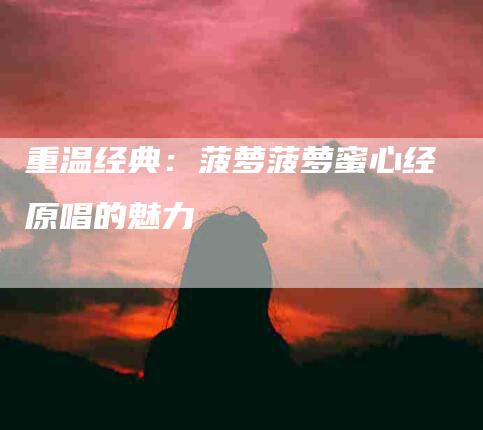 重温经典：菠萝菠萝蜜心经原唱的魅力-住家保姆月嫂服务_家政保洁钟点工家政服务_速上门月嫂网首页