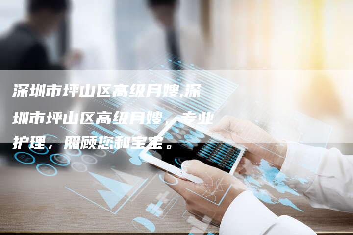 深圳市坪山区高级月嫂,深圳市坪山区高级月嫂，专业护理，照顾您和宝宝。