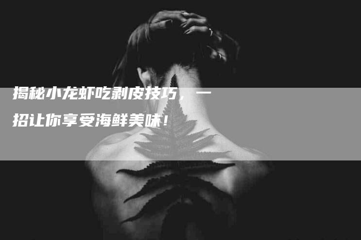 揭秘小龙虾吃剥皮技巧，一招让你享受海鲜美味！