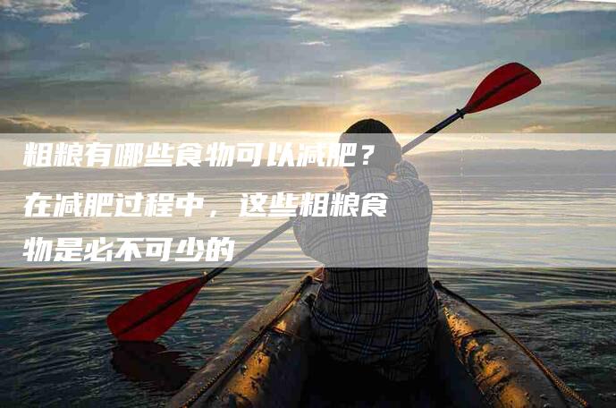 粗粮有哪些食物可以减肥？在减肥过程中，这些粗粮食物是必不可少的-住家保姆月嫂服务_家政保洁钟点工家政服务_速上门月嫂网首页